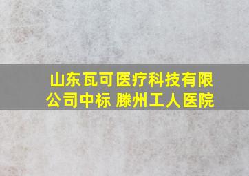 山东瓦可医疗科技有限公司中标 滕州工人医院